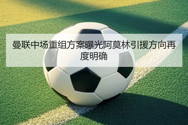 曼联中场重组方案曝光阿莫林引援方向再度明确